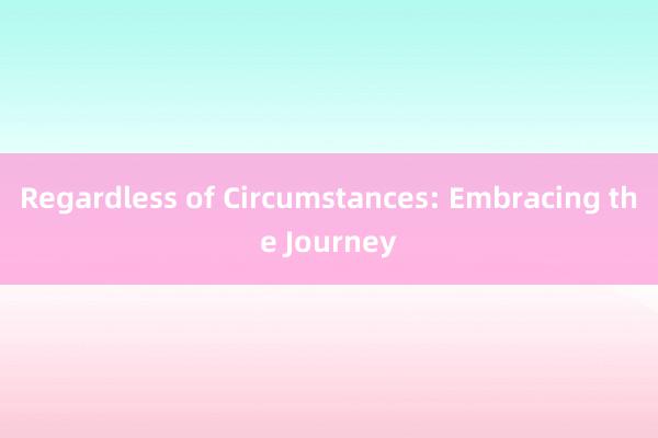 Regardless of Circumstances: Embracing the Journey