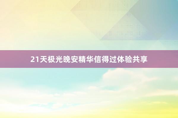 21天极光晚安精华信得过体验共享